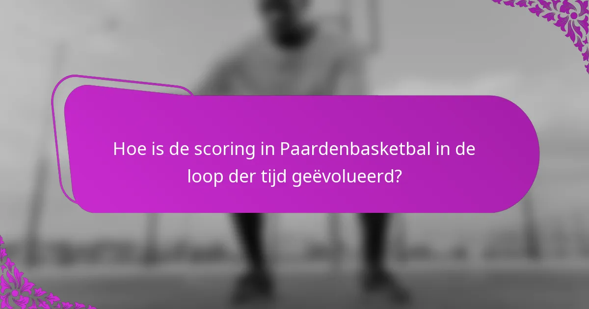 Hoe is de scoring in Paardenbasketbal in de loop der tijd geëvolueerd?