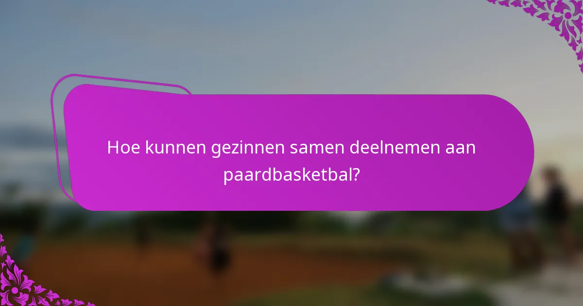 Hoe kunnen gezinnen samen deelnemen aan paardbasketbal?