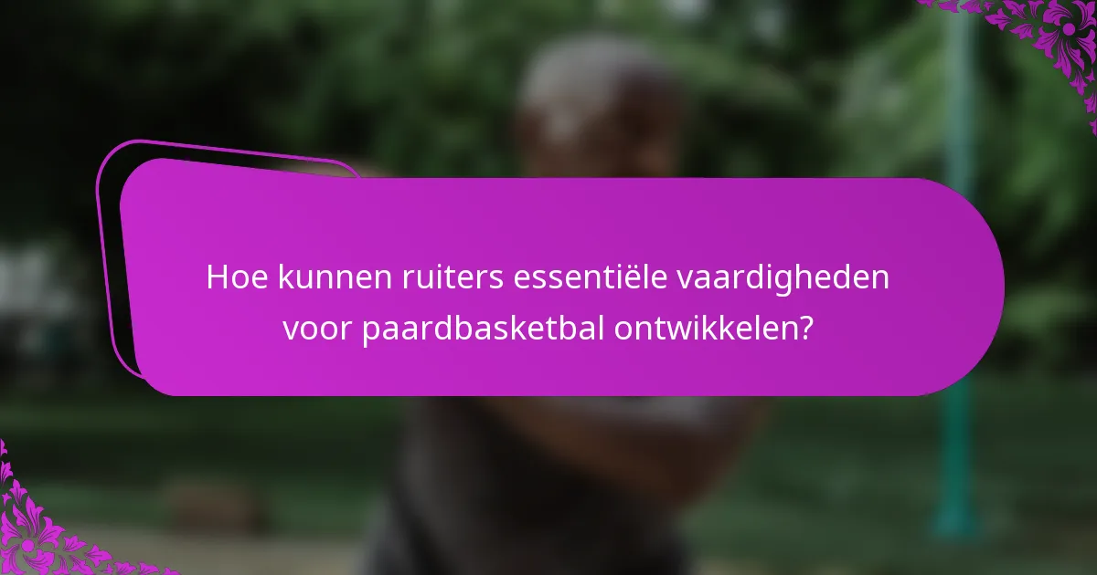 Hoe kunnen ruiters essentiële vaardigheden voor paardbasketbal ontwikkelen?