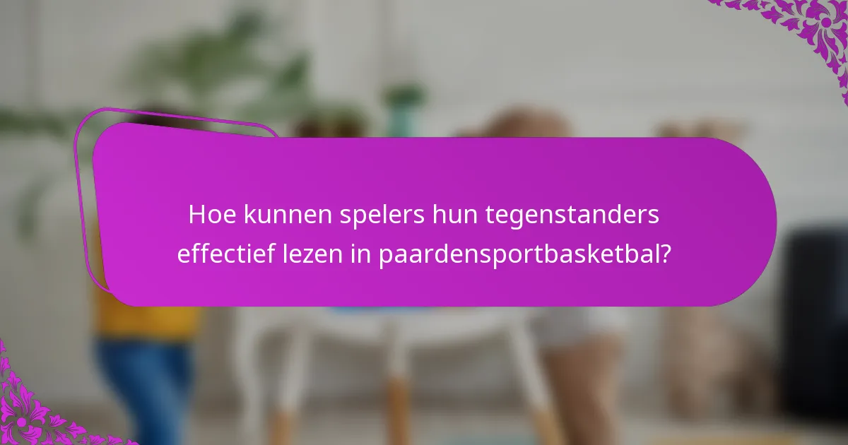 Hoe kunnen spelers hun tegenstanders effectief lezen in paardensportbasketbal?