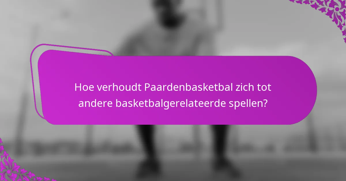 Hoe verhoudt Paardenbasketbal zich tot andere basketbalgerelateerde spellen?