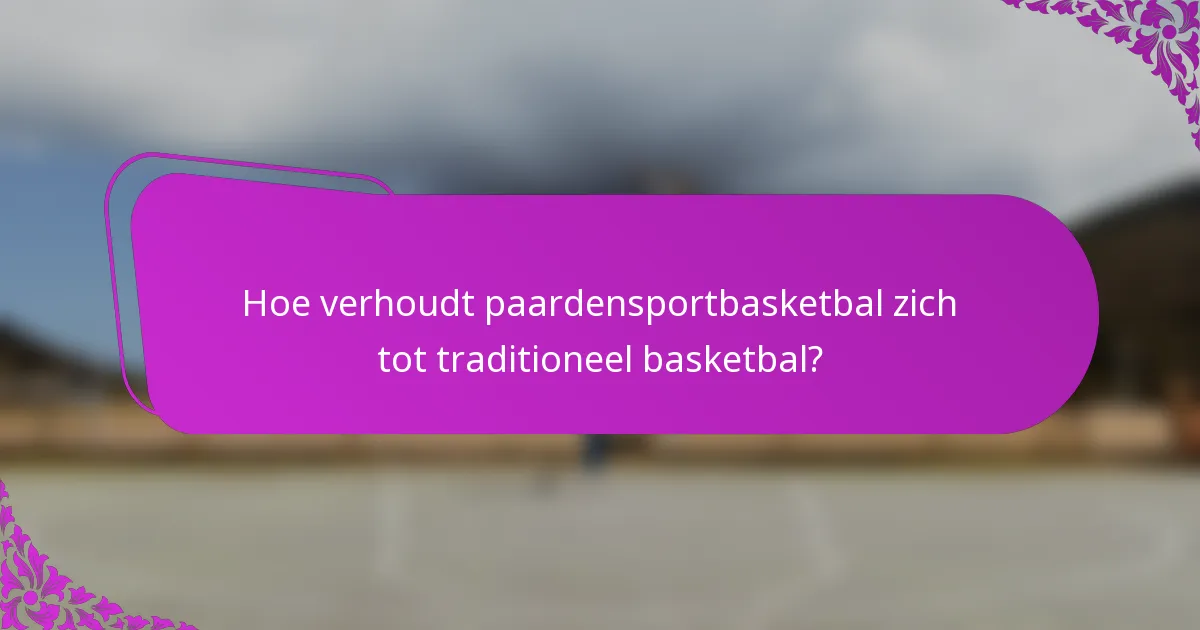Hoe verhoudt paardensportbasketbal zich tot traditioneel basketbal?