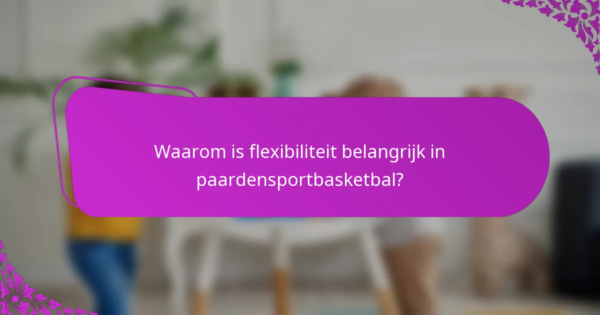 Waarom is flexibiliteit belangrijk in paardensportbasketbal?