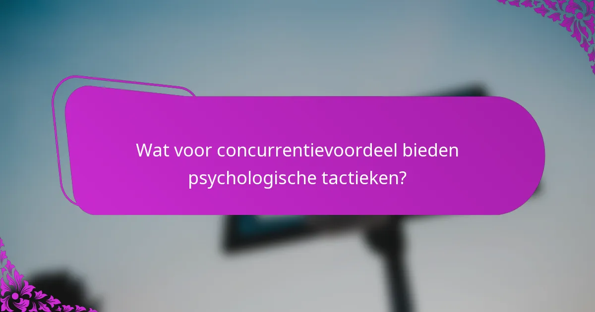 Wat voor concurrentievoordeel bieden psychologische tactieken?