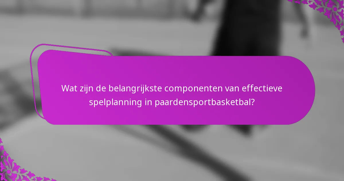 Wat zijn de belangrijkste componenten van effectieve spelplanning in paardensportbasketbal?