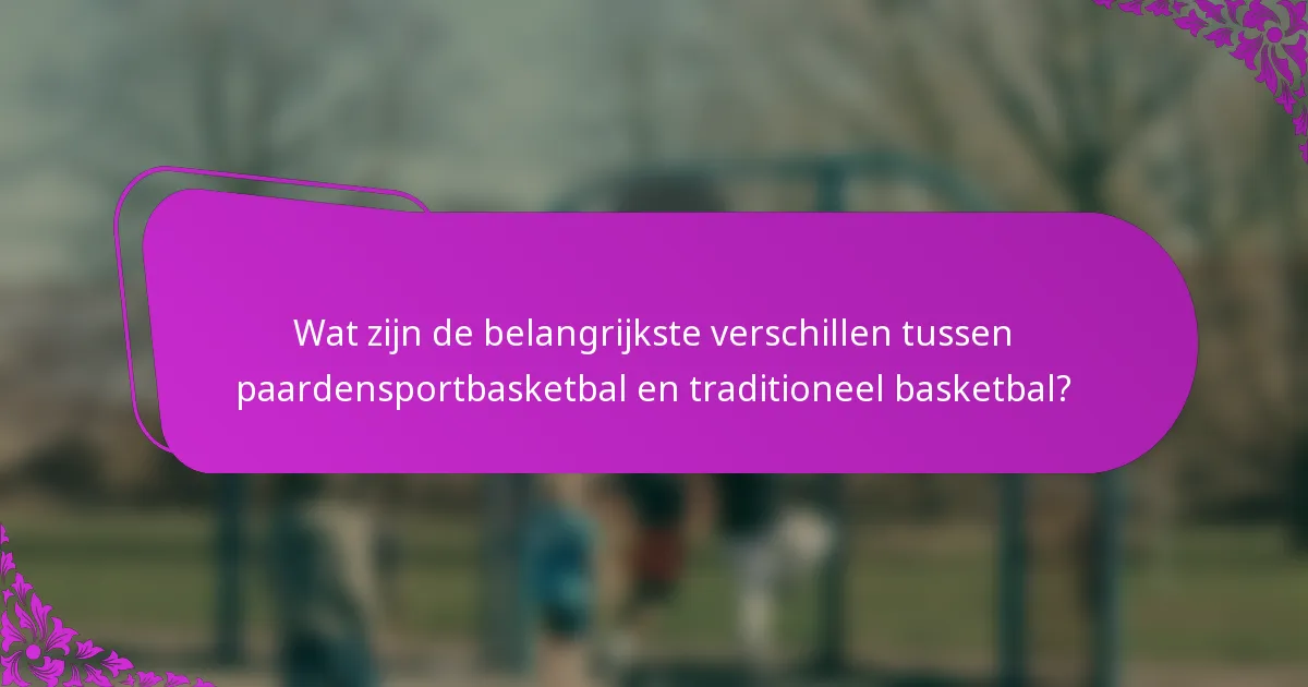 Wat zijn de belangrijkste verschillen tussen paardensportbasketbal en traditioneel basketbal?