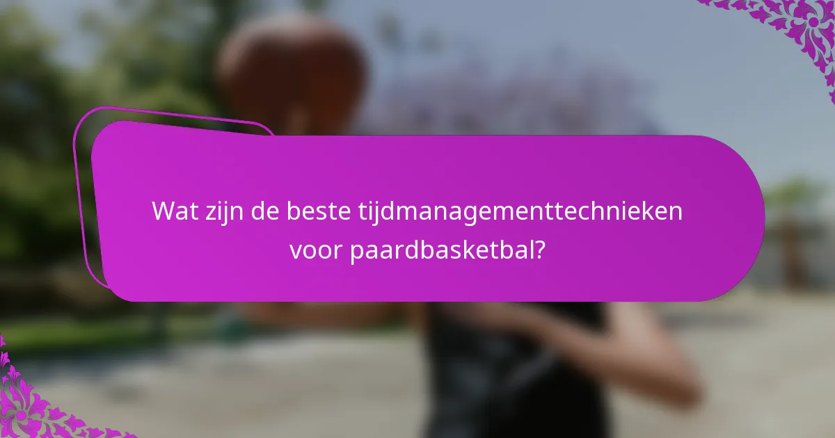 Wat zijn de beste tijdmanagementtechnieken voor paardbasketbal?