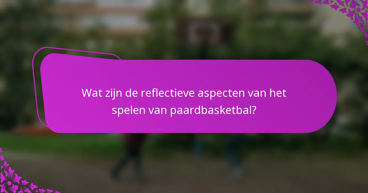 Wat zijn de reflectieve aspecten van het spelen van paardbasketbal?