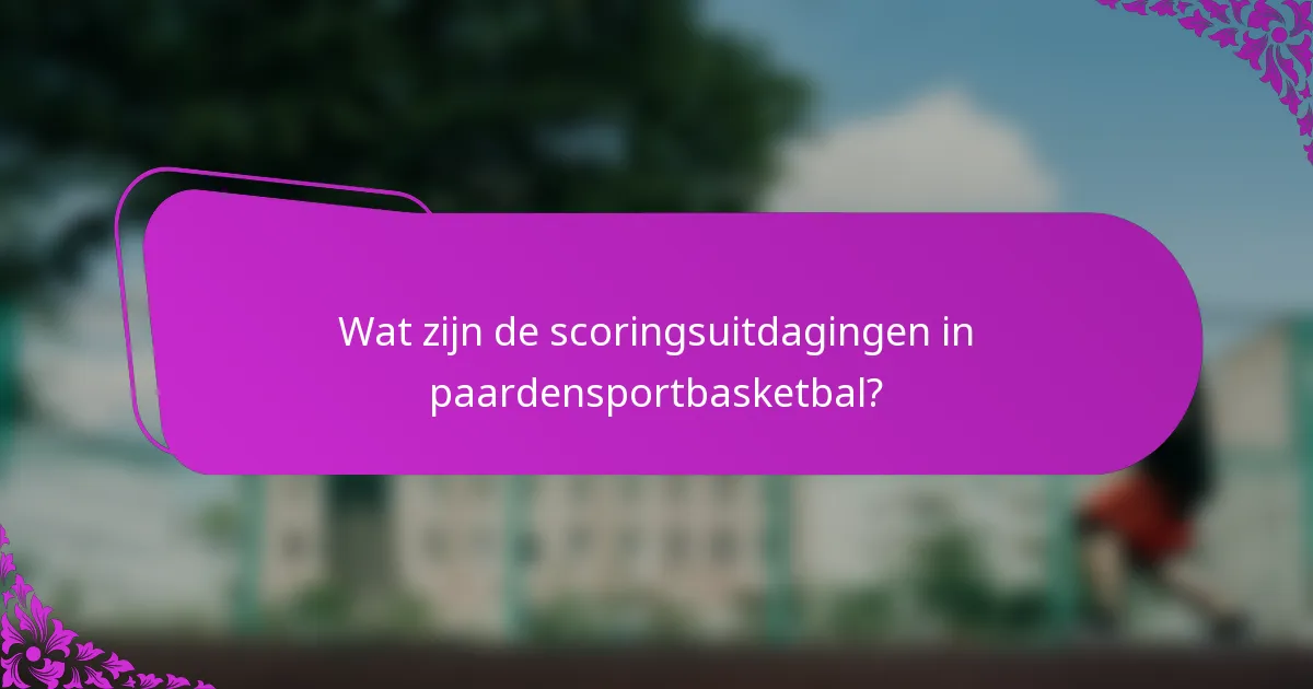 Wat zijn de scoringsuitdagingen in paardensportbasketbal?