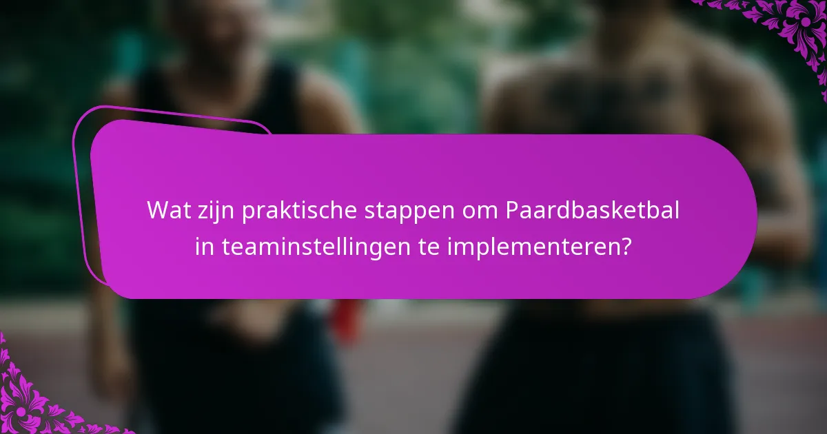 Wat zijn praktische stappen om Paardbasketbal in teaminstellingen te implementeren?
