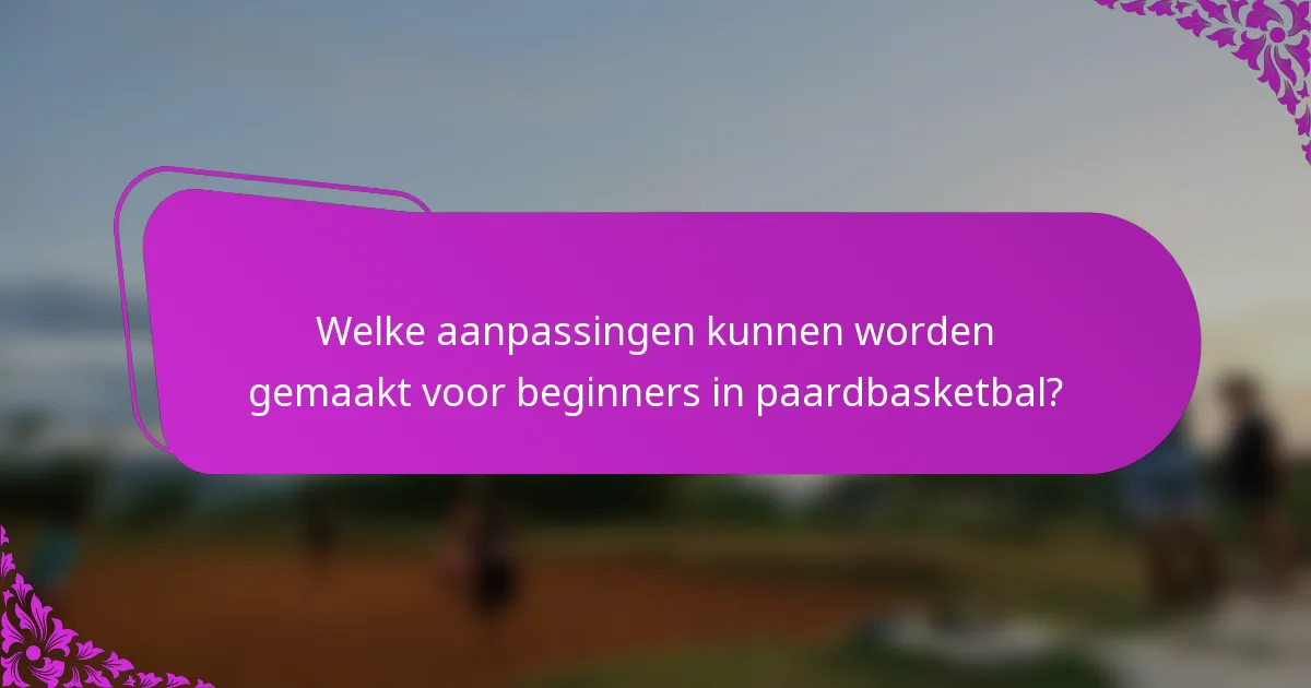 Welke aanpassingen kunnen worden gemaakt voor beginners in paardbasketbal?