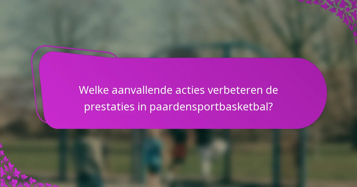 Welke aanvallende acties verbeteren de prestaties in paardensportbasketbal?