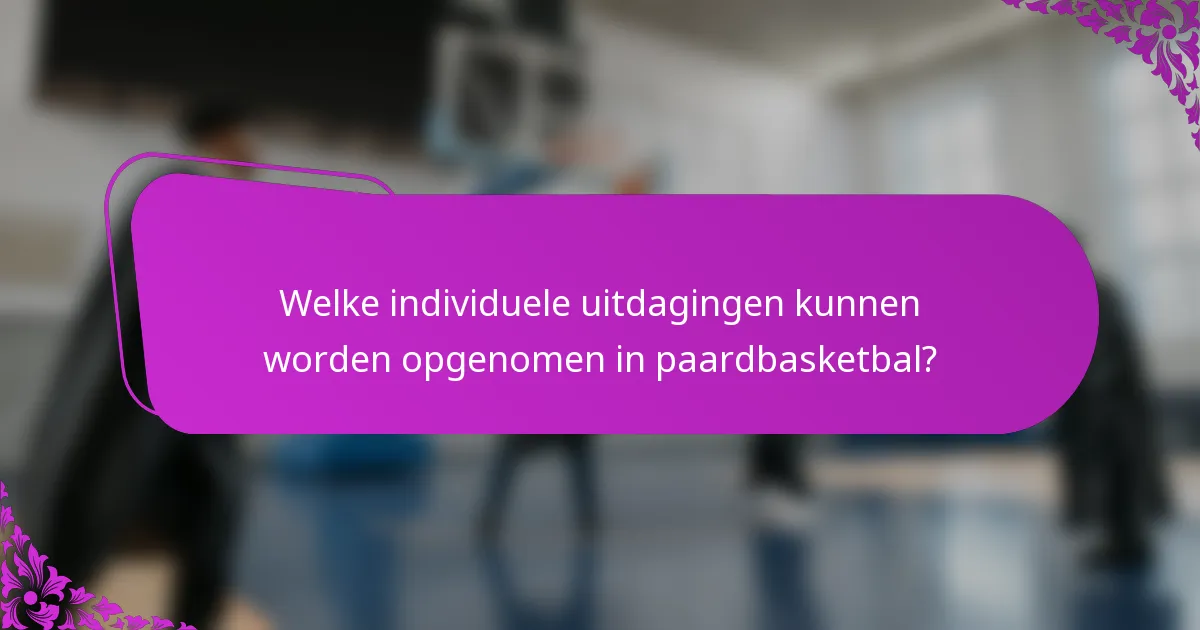 Welke individuele uitdagingen kunnen worden opgenomen in paardbasketbal?