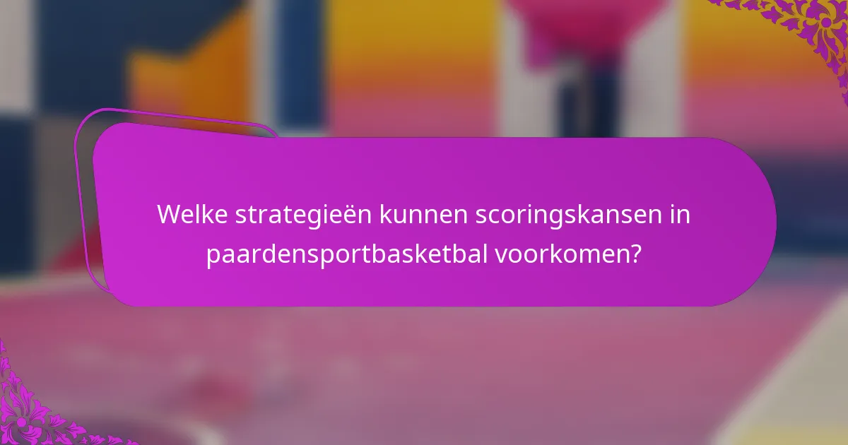 Welke strategieën kunnen scoringskansen in paardensportbasketbal voorkomen?