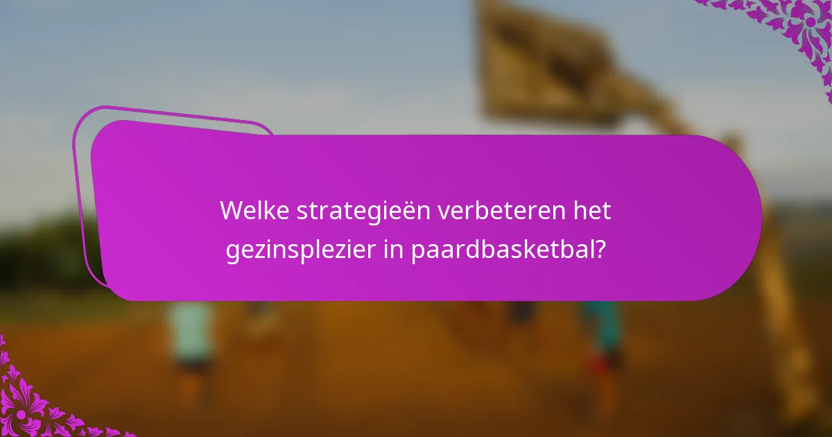 Welke strategieën verbeteren het gezinsplezier in paardbasketbal?
