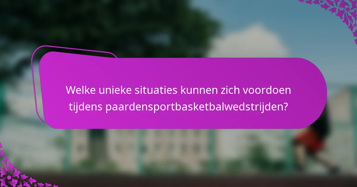 Welke unieke situaties kunnen zich voordoen tijdens paardensportbasketbalwedstrijden?
