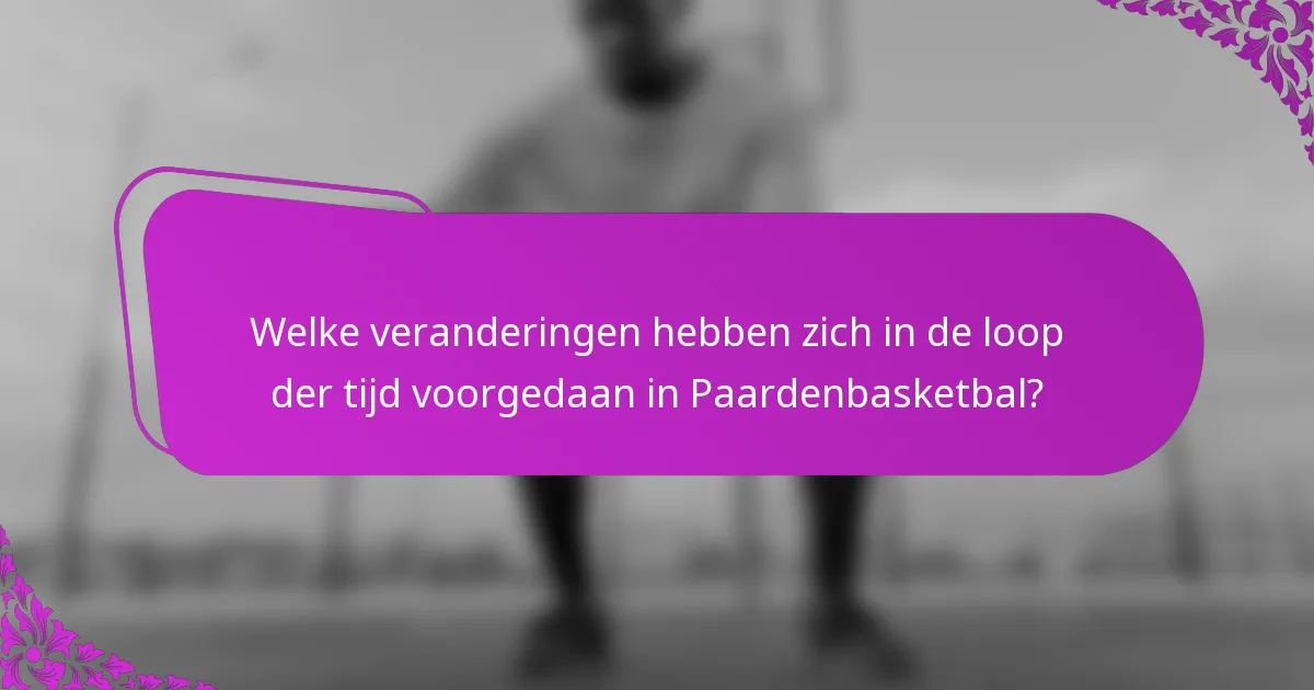Welke veranderingen hebben zich in de loop der tijd voorgedaan in Paardenbasketbal?